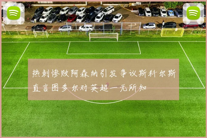 热刺惨败阿森纳引发争议斯科尔斯直言图多尔对英超一无所知