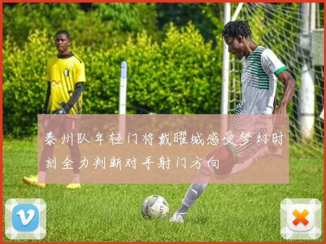 泰州队年轻门将戴曜城感受梦幻时刻全力判断对手射门方向