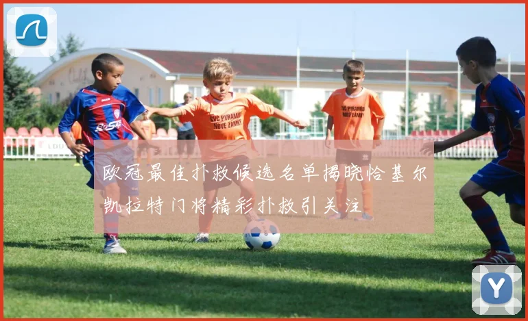 欧冠最佳扑救候选名单揭晓恰基尔凯拉特门将精彩扑救引关注
