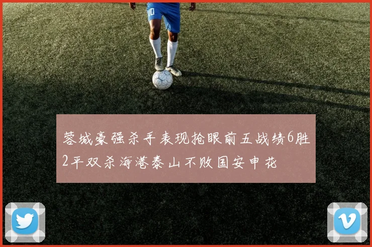 蓉城豪强杀手表现抢眼前五战绩6胜2平双杀海港泰山不败国安申花