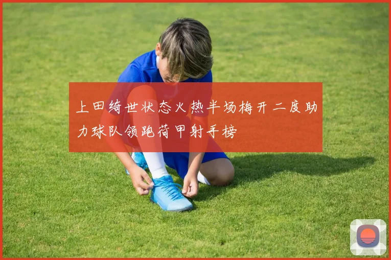 上田绮世状态火热半场梅开二度助力球队领跑荷甲射手榜