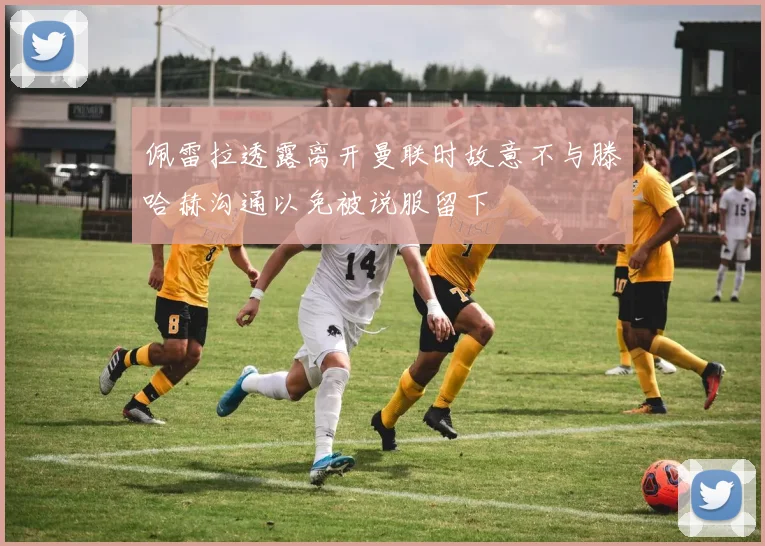 佩雷拉透露离开曼联时故意不与滕哈赫沟通以免被说服留下