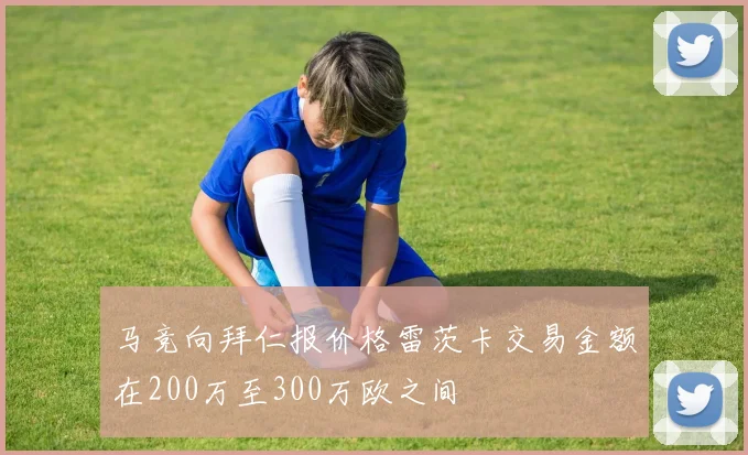 马竞向拜仁报价格雷茨卡交易金额在200万至300万欧之间