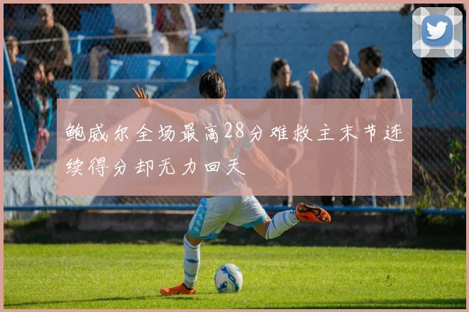 鲍威尔全场最高28分难救主末节连续得分却无力回天