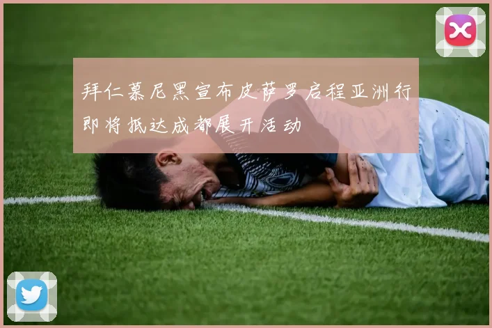 拜仁慕尼黑宣布皮萨罗启程亚洲行即将抵达成都展开活动