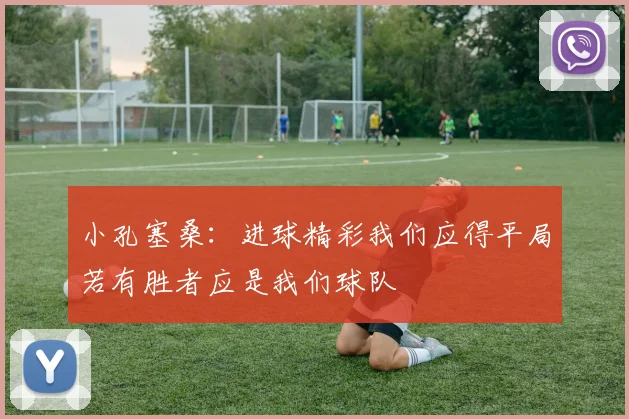 小孔塞桑：进球精彩我们应得平局若有胜者应是我们球队