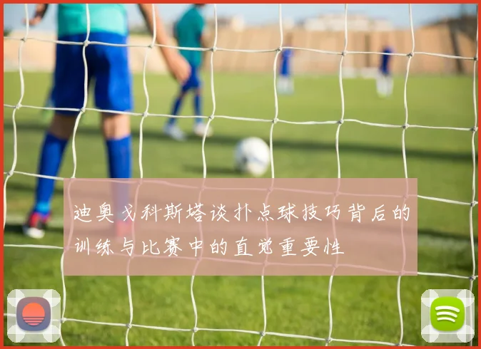 迪奥戈科斯塔谈扑点球技巧背后的训练与比赛中的直觉重要性