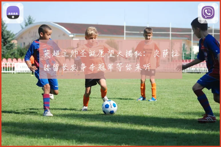 英超主帅圣诞愿望大揭秘：卖萨拉赫留长发争夺冠军等你来听