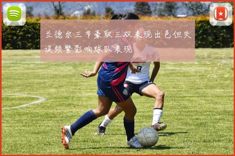 兰德尔三节豪取三双表现出色但失误频繁影响球队表现
