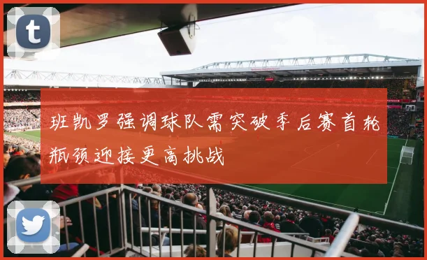 班凯罗强调球队需突破季后赛首轮瓶颈迎接更高挑战