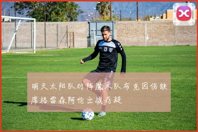 明天太阳队对阵魔术队布克因伤缺席格雷森阿伦出战存疑