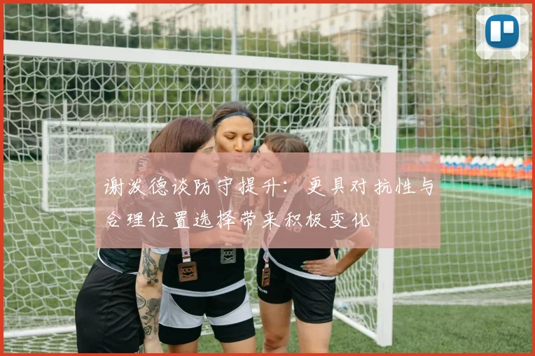 谢泼德谈防守提升：更具对抗性与合理位置选择带来积极变化