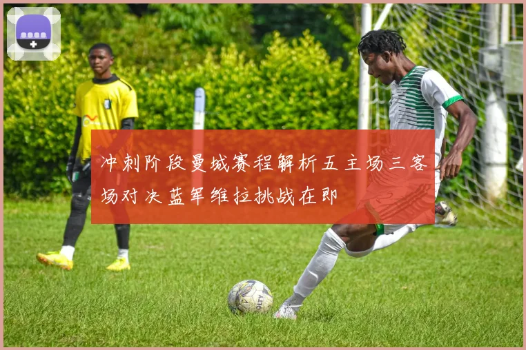 冲刺阶段曼城赛程解析五主场三客场对决蓝军维拉挑战在即