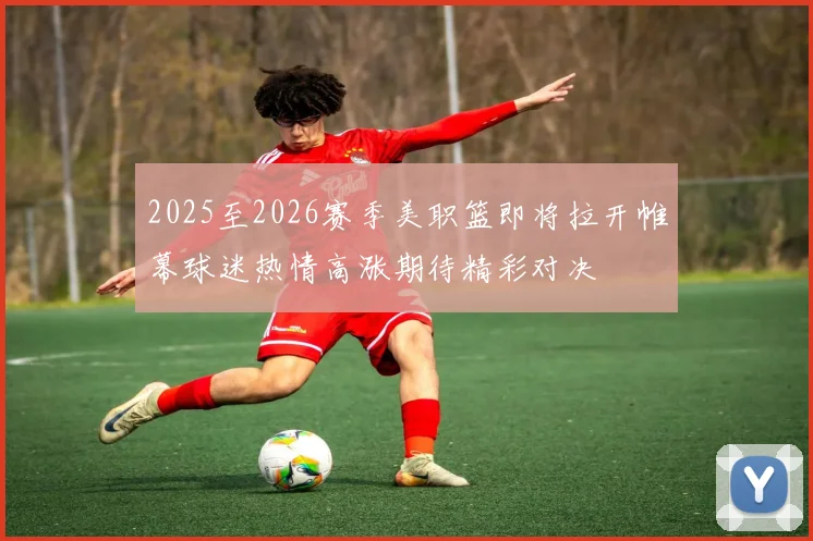 2025至2026赛季美职篮即将拉开帷幕球迷热情高涨期待精彩对决