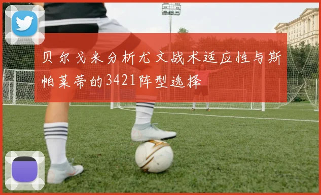 贝尔戈米分析尤文战术适应性与斯帕莱蒂的3421阵型选择