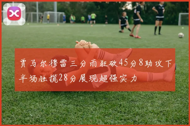 贾马尔穆雷三分雨狂砍45分8助攻下半场独揽28分展现超强实力