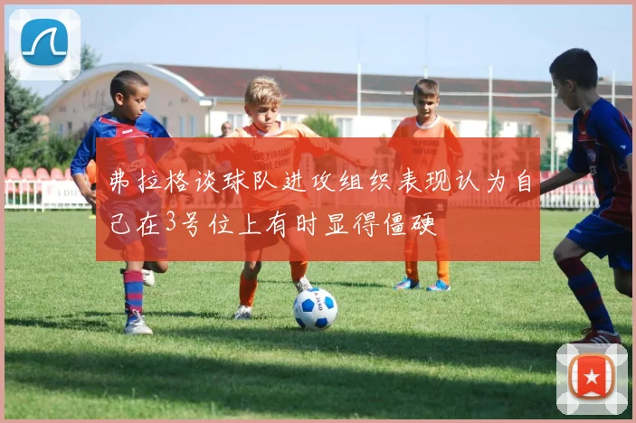 弗拉格谈球队进攻组织表现认为自己在3号位上有时显得僵硬