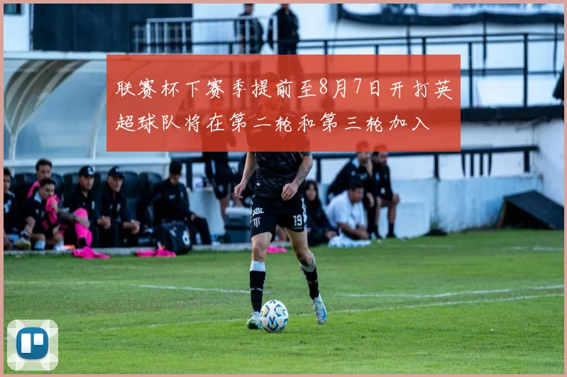 联赛杯下赛季提前至8月7日开打英超球队将在第二轮和第三轮加入