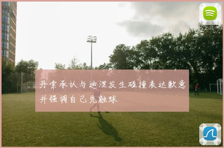 丹索承认与迪涅发生碰撞表达歉意并强调自己先触球
