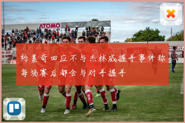 约基奇回应不与杰林威握手事件称每场赛后都会与对手握手