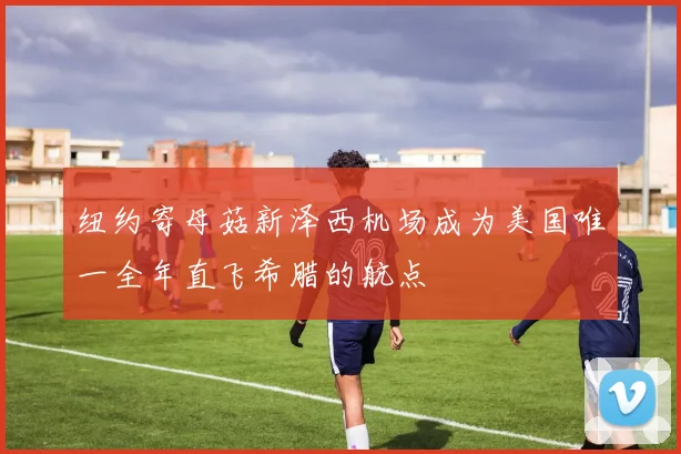 纽约寄母菇新泽西机场成为美国唯一全年直飞希腊的航点