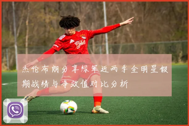 杰伦布朗分享绿军近两季全明星假期战绩与净效值对比分析