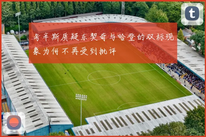 考辛斯质疑东契奇与哈登的双标现象为何不再受到批评