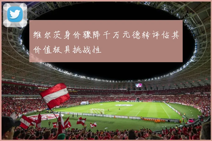 维尔茨身价骤降千万元德转评估其价值极具挑战性
