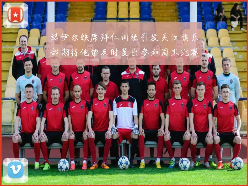 诺伊尔缺席拜仁训练引发关注俱乐部期待他能及时复出参加周末比赛