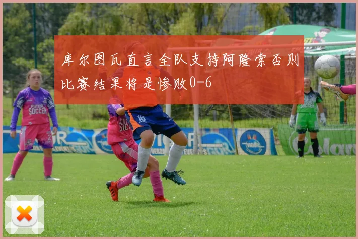 库尔图瓦直言全队支持阿隆索否则比赛结果将是惨败0-6