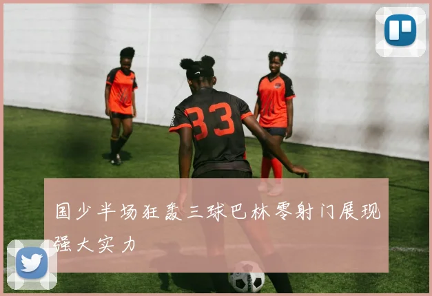 国少半场狂轰三球巴林零射门展现强大实力