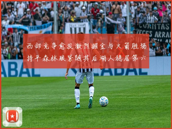 西部竞争愈发激烈掘金与火箭胜场持平森林狼紧随其后湖人稳居第六