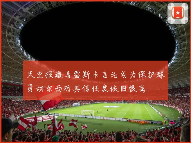天空报道马雷斯卡言论或为保护球员切尔西对其信任度依旧很高