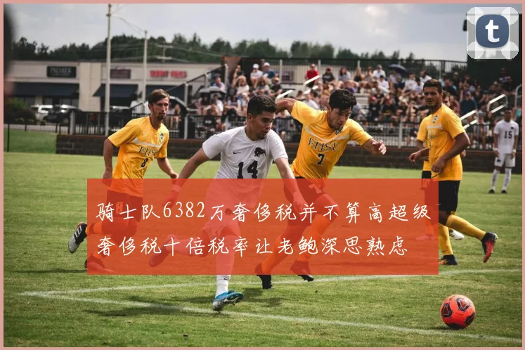 骑士队6382万奢侈税并不算高超级奢侈税十倍税率让老鲍深思熟虑