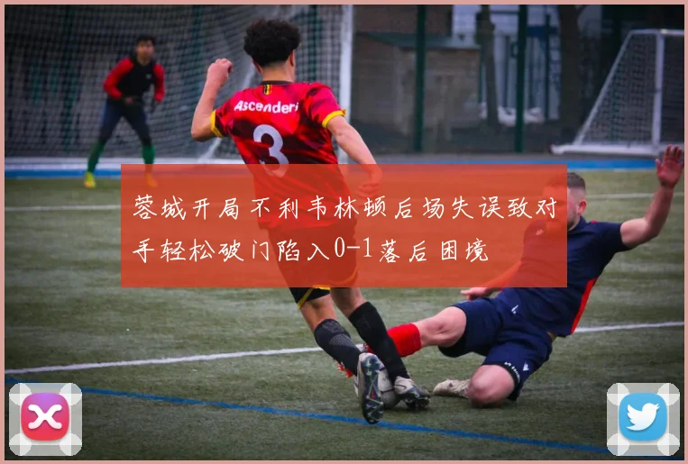 蓉城开局不利韦林顿后场失误致对手轻松破门陷入0-1落后困境