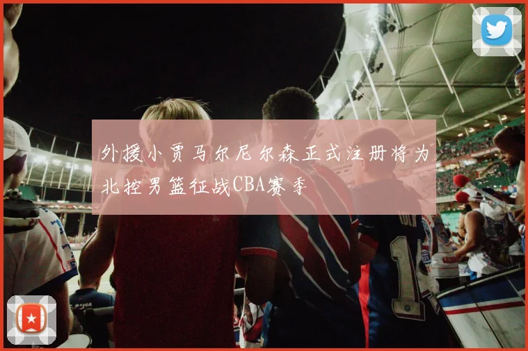 外援小贾马尔尼尔森正式注册将为北控男篮征战CBA赛季