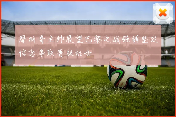 摩纳哥主帅展望巴黎之战强调坚定信念争取晋级机会