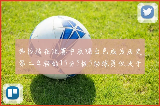 弗拉格在比赛中表现出色成为历史第二年轻的15分5板5助球员仅次于詹姆斯