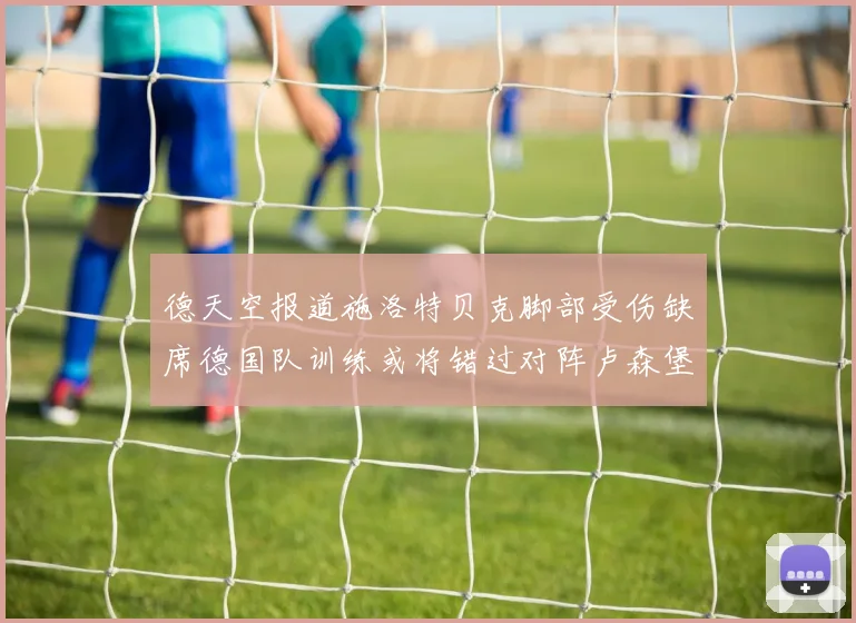 德天空报道施洛特贝克脚部受伤缺席德国队训练或将错过对阵卢森堡比赛