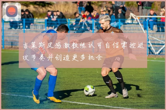 吉莱斯皮感激教练认可自信掌控进攻节奏并创造更多机会
