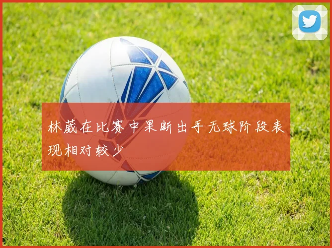 林葳在比赛中果断出手无球阶段表现相对较少