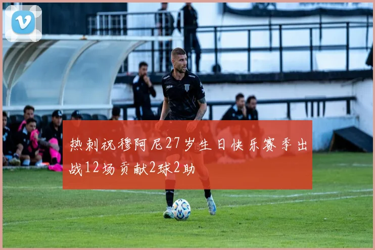 热刺祝穆阿尼27岁生日快乐赛季出战12场贡献2球2助