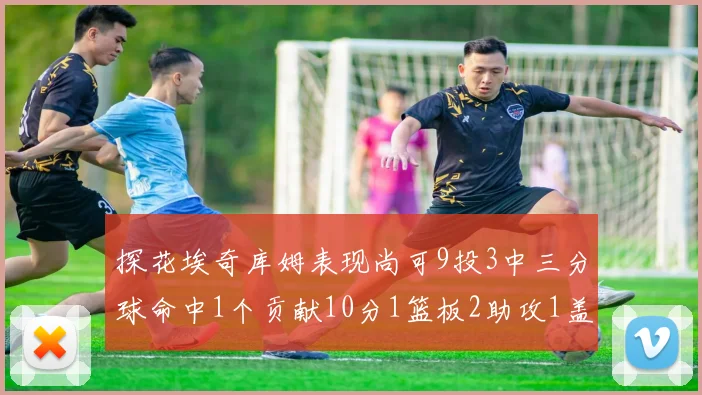 探花埃奇库姆表现尚可9投3中三分球命中1个贡献10分1篮板2助攻1盖帽