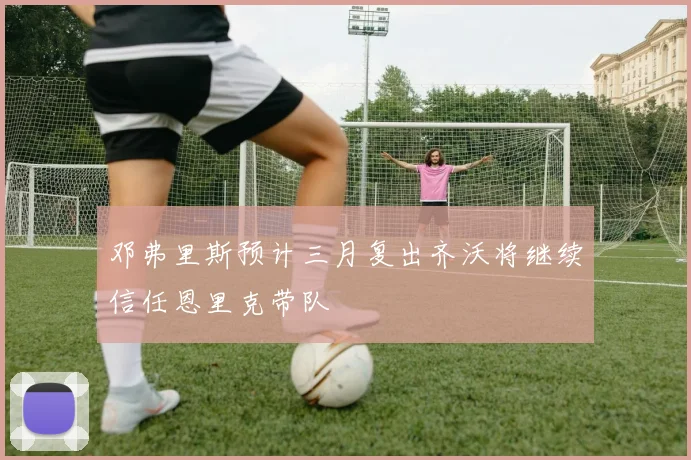 邓弗里斯预计三月复出齐沃将继续信任恩里克带队
