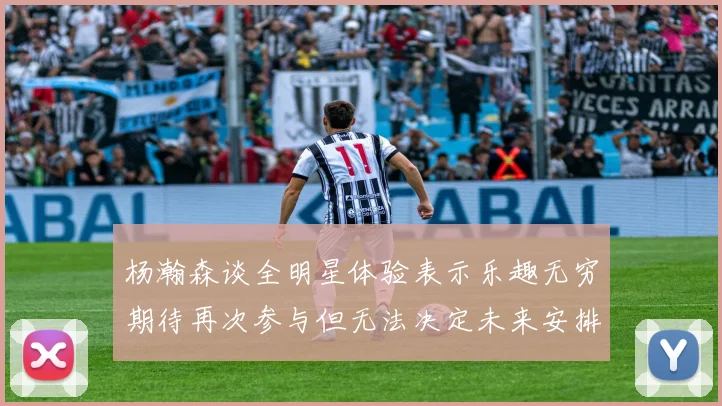 杨瀚森谈全明星体验表示乐趣无穷期待再次参与但无法决定未来安排