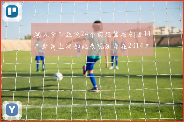 湖人今日狂抢24个前场篮板创近11年新高上次如此表现还是在2014年