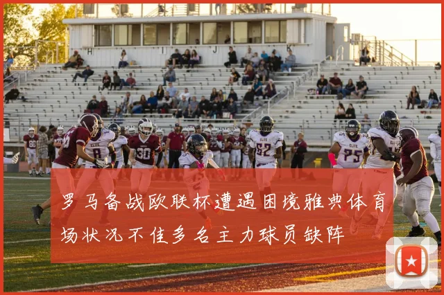 罗马备战欧联杯遭遇困境雅典体育场状况不佳多名主力球员缺阵