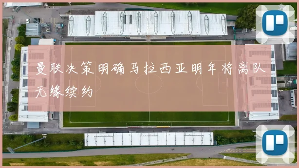 曼联决策明确马拉西亚明年将离队无缘续约