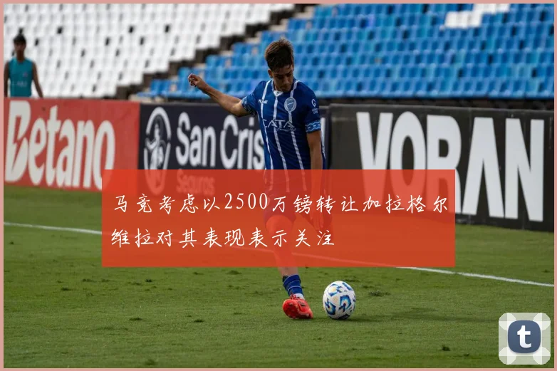 马竞考虑以2500万镑转让加拉格尔维拉对其表现表示关注