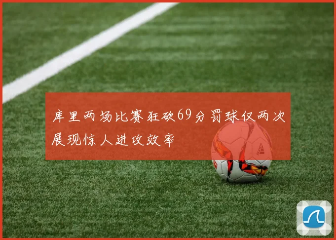 库里两场比赛狂砍69分罚球仅两次展现惊人进攻效率